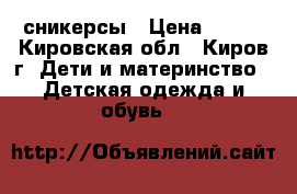 сникерсы › Цена ­ 600 - Кировская обл., Киров г. Дети и материнство » Детская одежда и обувь   